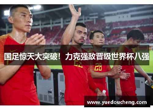 国足惊天大突破！力克强敌晋级世界杯八强
