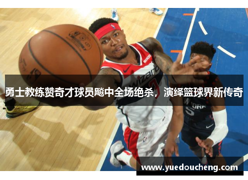 勇士教练赞奇才球员飚中全场绝杀，演绎篮球界新传奇